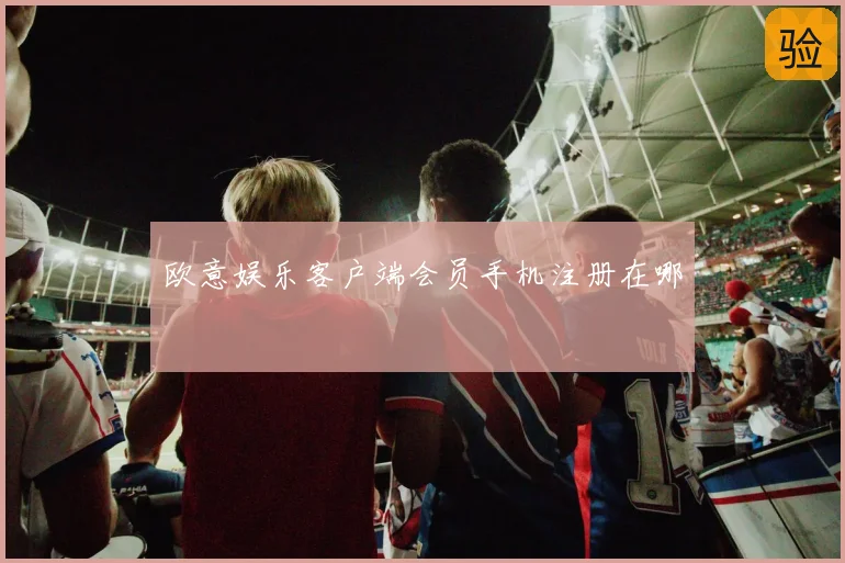 欧意娱乐客户端会员手机注册在哪
