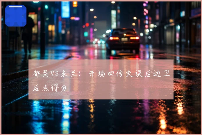 都灵vs米兰:开场回传失误后边卫后点得分