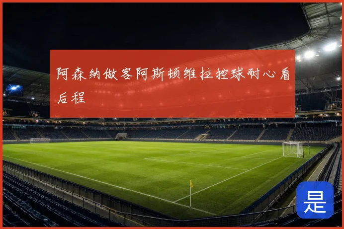 阿森纳做客阿斯顿维拉控球耐心看后程
