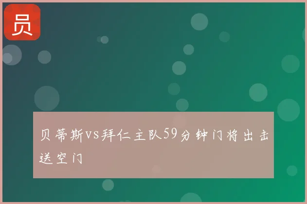 贝蒂斯vs拜仁主队59分钟门将出击送空门