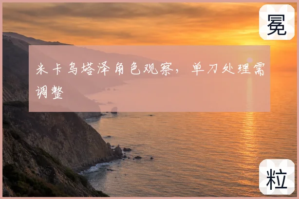 米卡乌塔泽角色观察,单刀处理需调整