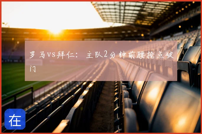 罗马vs拜仁:主队2分钟前腰抢点破门