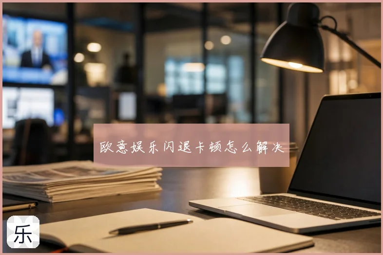 欧意娱乐闪退卡顿怎么解决