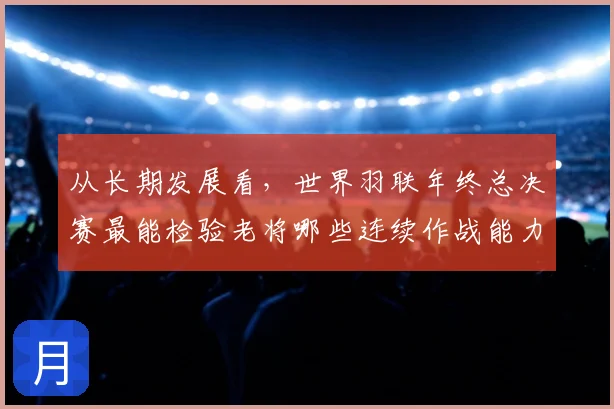 从长期发展看,世界羽联年终总决赛最能检验老将哪些连续作战能力