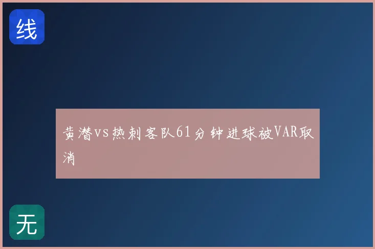 黄潜vs热刺客队61分钟进球被VAR取消