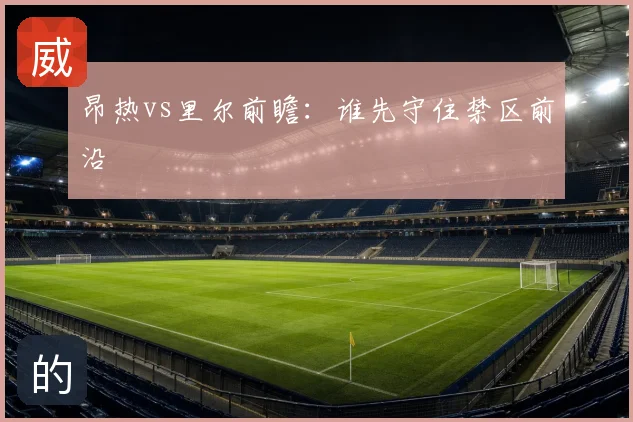 昂热vs里尔前瞻:谁先守住禁区前沿